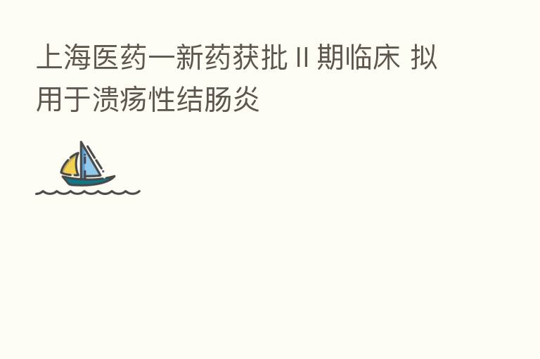 上海医药一新药获批Ⅱ期临床 拟用于溃疡性结肠炎