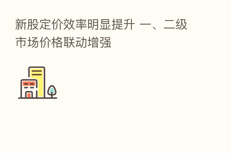 新股定价效率明显提升 一、二级市场价格联动增强
