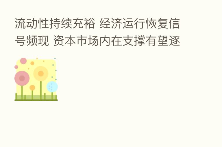 流动性持续充裕 经济运行恢复信号频现 资本市场内在支撑有望逐步增强