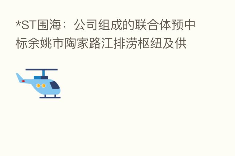 *ST围海:公司组成的联合体预中标余姚市陶家路江排涝枢纽及供水工程设计采购施工总承包项目