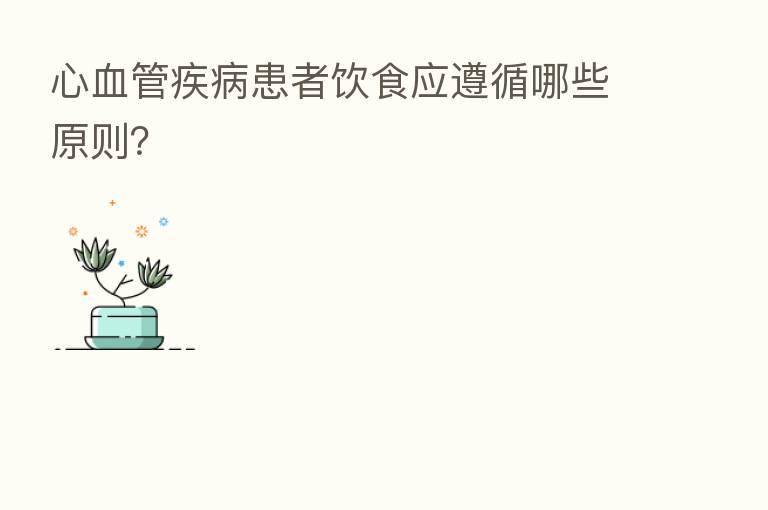 心血管疾病患者饮食应遵循哪些原则?