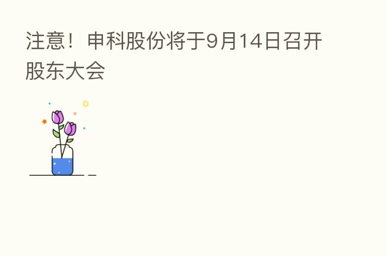 注意!申科股份将于9月14日召开股东大会
