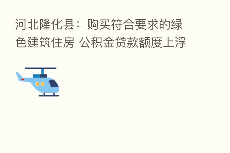 河北隆化县:购买符合要求的绿色建筑住房 公积金贷款额度上浮20%