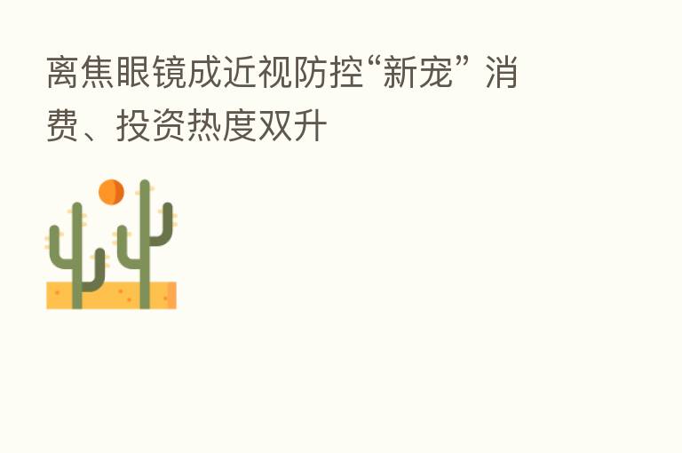 离焦眼镜成近视防控“新宠” 消费、投资热度双升
