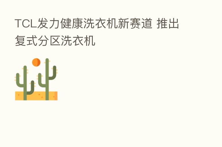 TCL发力健康洗衣机新赛道 推出复式分区洗衣机