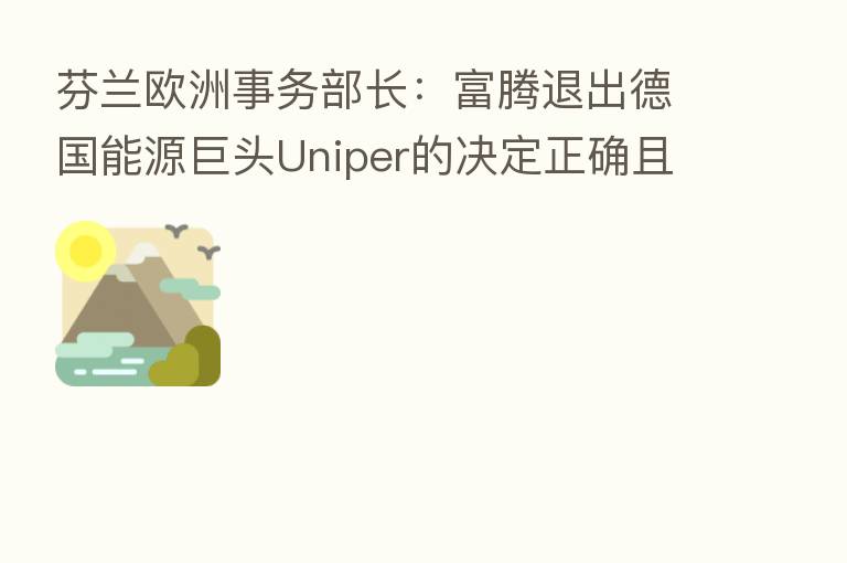 芬兰欧洲事务部长：富腾退出德国能源巨头Uniper的决定正确且不可避免