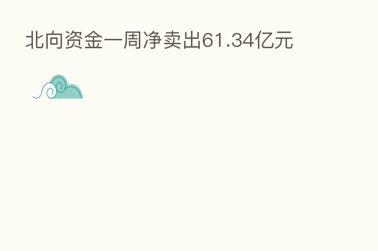 北向资金一周净卖出61.34亿元