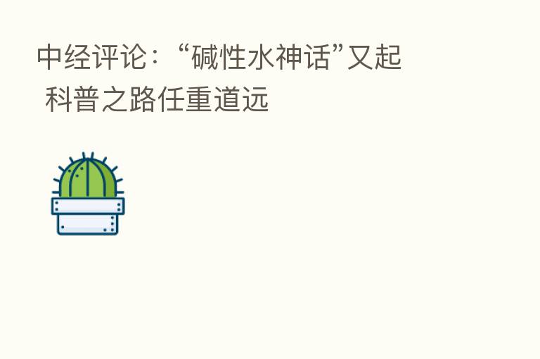 中经评论:“碱性水神话”又起 科普之路任重道远