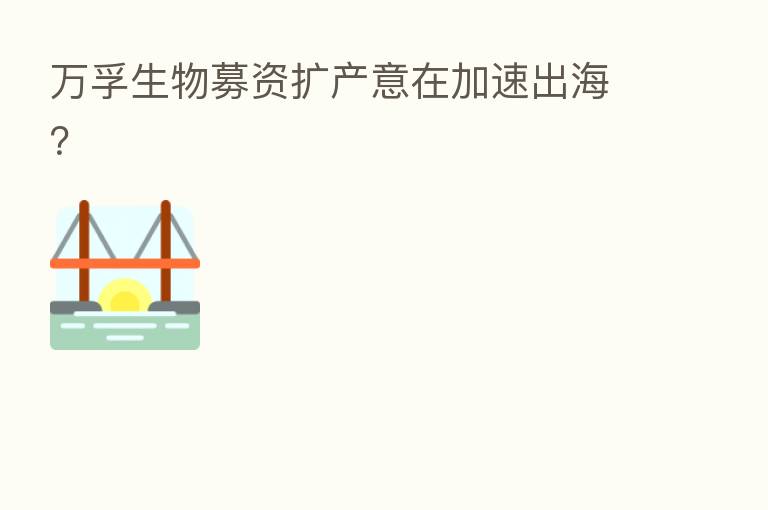 万孚生物募资扩产意在加速出海?