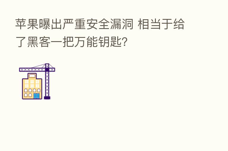 苹果曝出严重安全漏洞 相当于给了黑客一把万能钥匙?