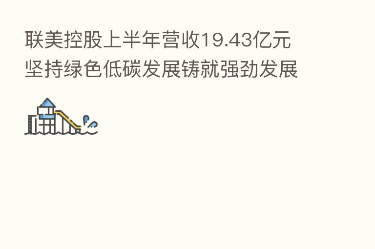 联美控股上半年营收19.43亿元 坚持绿色低碳发展铸就强劲发展韧性