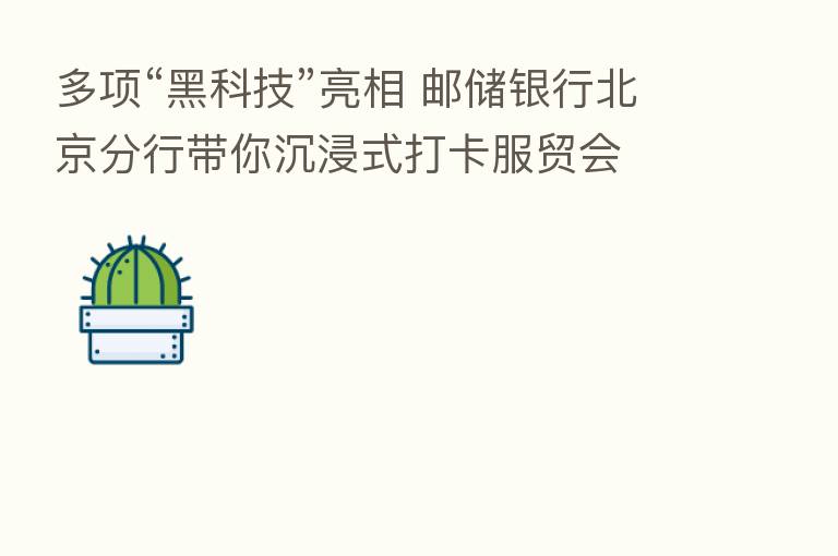 多项“黑科技”亮相 邮储银行北京分行带你沉浸式打卡服贸会