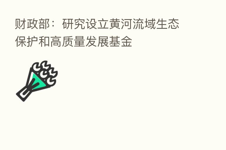 财政部:研究设立黄河流域生态保护和高质量发展基金