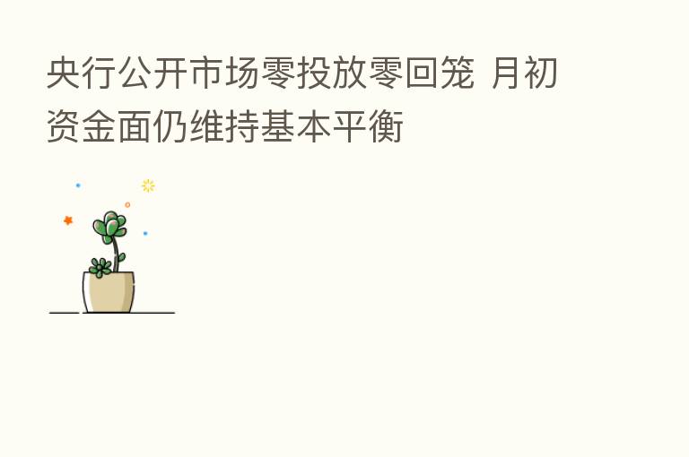 央行公开市场零投放零回笼 月初资金面仍维持基本平衡
