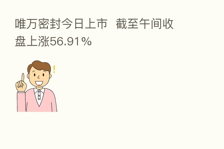唯万密封今日上市 截至午间收盘上涨56.91%