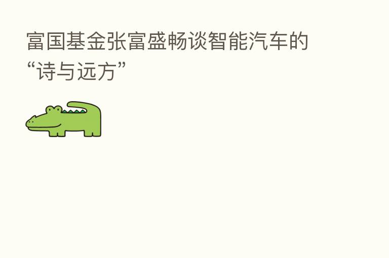 富国基金张富盛畅谈智能汽车的“诗与远方”