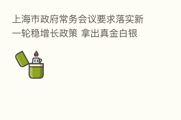 上海市政府常务会议要求落实新一轮稳增长政策 拿出真金白银 提振企业信心