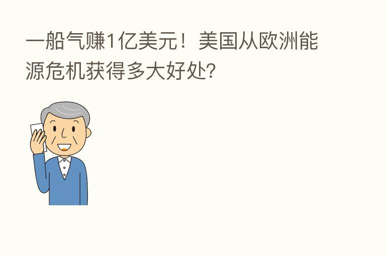 一船气赚1亿美元!美国从欧洲能源危机获得多大好处?