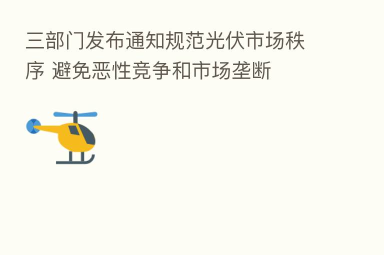 三部门发布通知规范光伏市场秩序 避免恶性竞争和市场垄断