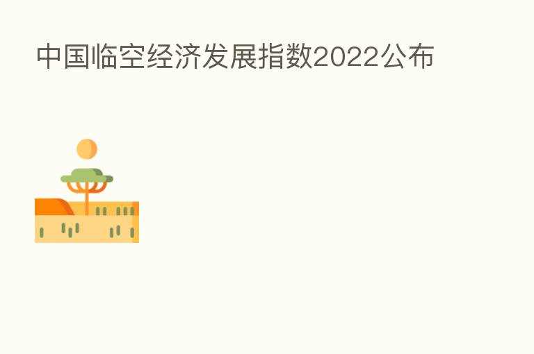 中国临空经济发展指数2022公布