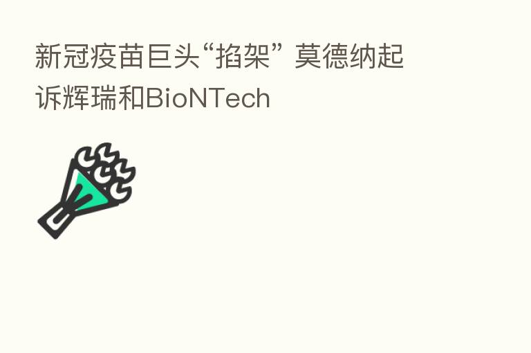 新冠疫苗巨头“掐架” 莫德纳起诉辉瑞和BioNTech
