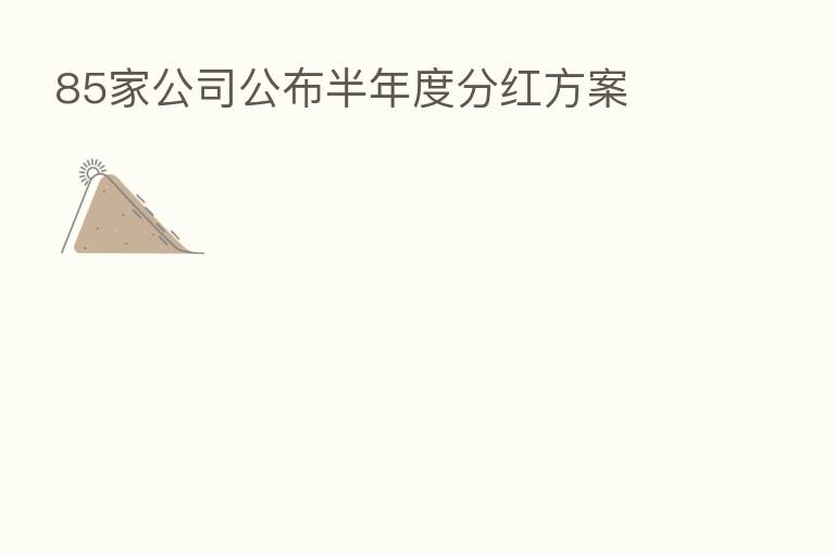 85家公司公布半年度分红方案