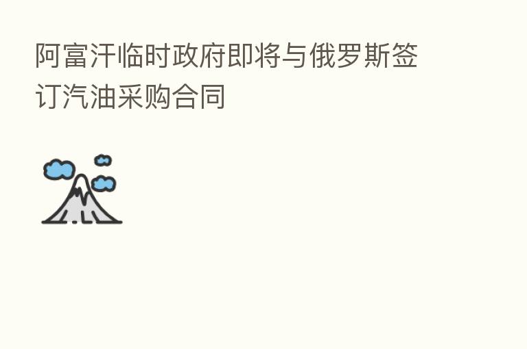 阿富汗临时政府即将与俄罗斯签订汽油采购合同