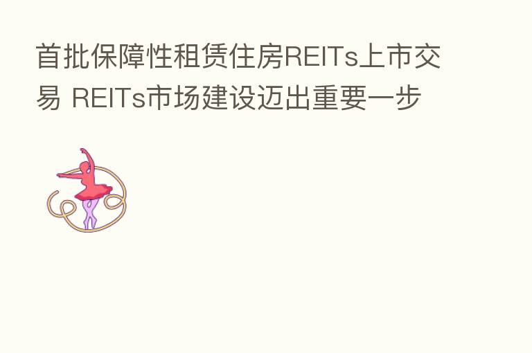 首批保障性租赁住房REITs上市交易 REITs市场建设迈出重要一步