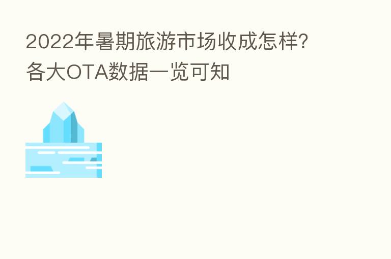 2022年暑期旅游市场收成怎样?各大OTA数据一览可知