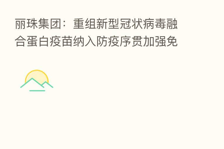 丽珠集团:重组新型冠状病毒 蛋白疫苗纳入防疫序贯加强免疫紧急使用