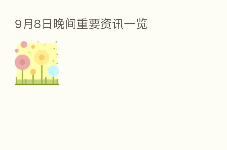 9月8日晚间重要资讯一览