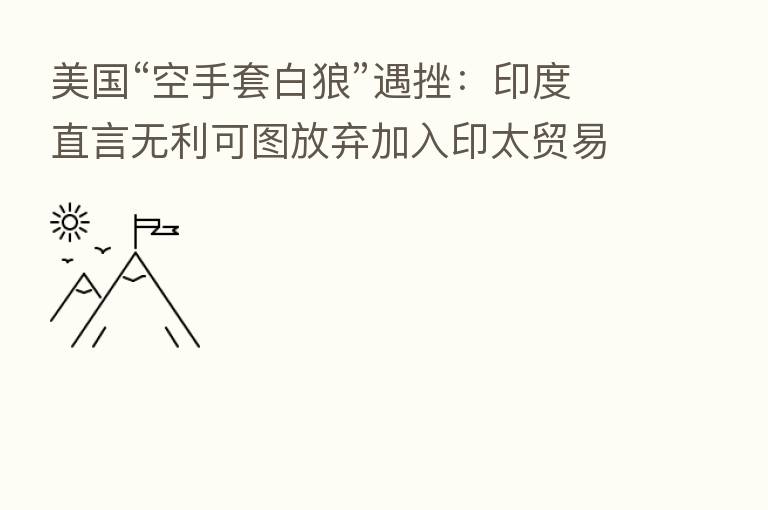 美国“空手套白狼”遇挫:印度直言无利可图放弃加入印太贸易谈判