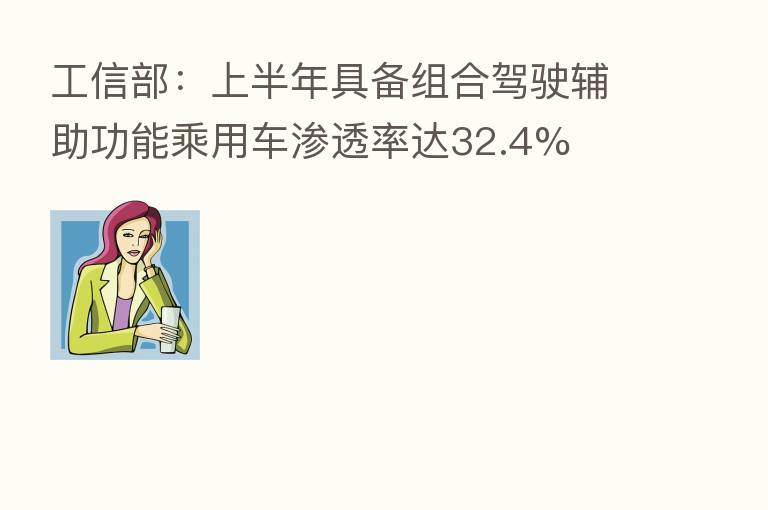 工信部：上半年具备组合驾驶辅助功能乘用车渗透率达32.4%