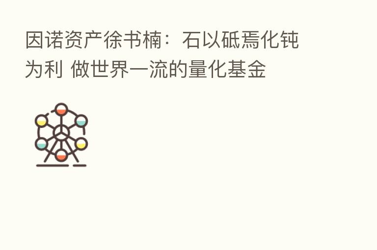 因诺资产徐书楠:石以砥焉化钝为利 做世界一流的量化基金