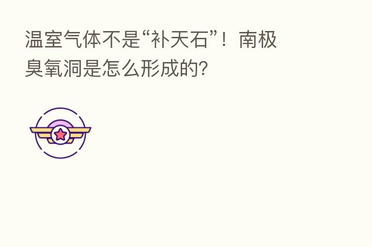 温室气体不是“补天石”!南极臭氧洞是怎么形成的?