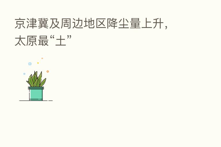 京津冀及周边地区降尘量上升,太原 “土”