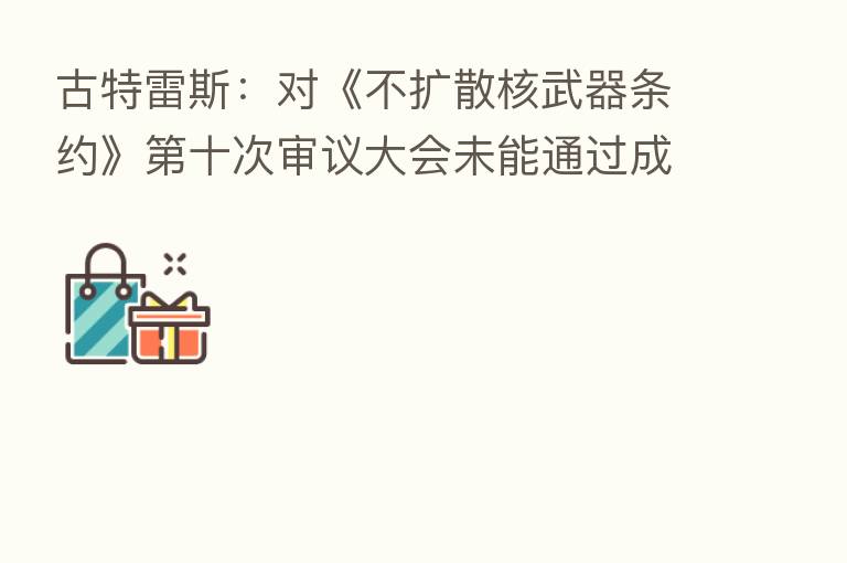 古特雷斯:对《不扩散核武器条约》 十次审议大会未能通过成果文件失望