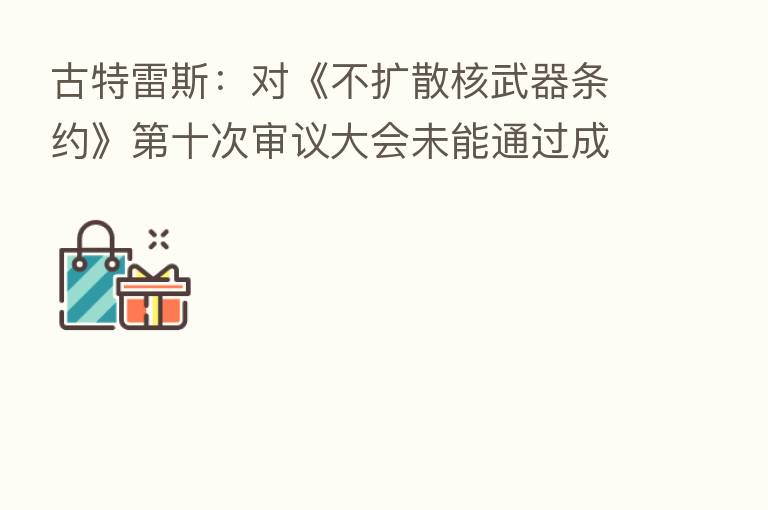 古特雷斯：对《不扩散核武器条约》第十次审议大会未能通过成果文件失望