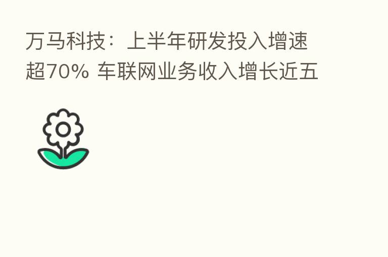 万马科技:上半年研发投入增速超70% 车联网业务收入增长近五成