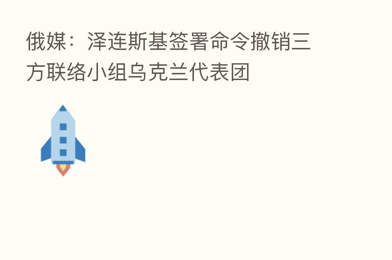 俄媒:泽连斯基签署命令撤销三方联络小组乌克兰代表团