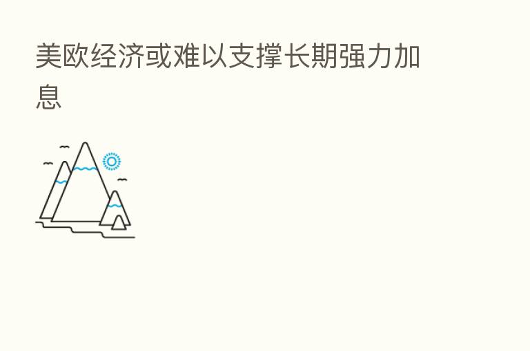 美欧经济或难以支撑长期强力加息