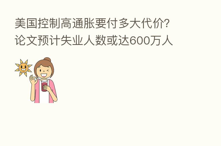 美国控制高通胀要付多大代价?论文预计失业人数或达600万人