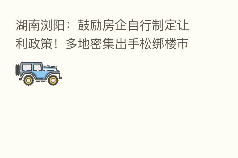湖南浏阳:鼓励房企自行制定让利政策!多地密集岀手松绑楼市