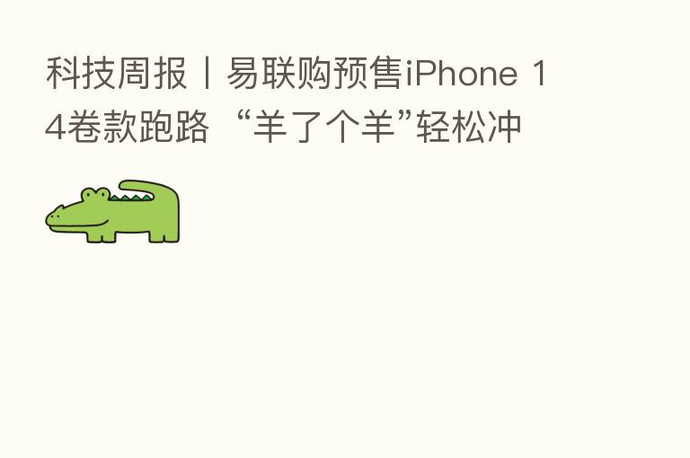 科技周报丨易联购预售iPhone 14卷款跑路 “羊了个羊”轻松冲上热搜 一