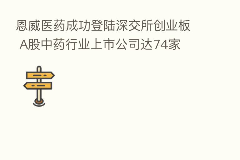 恩威医药成功登陆深交所创业板 A股中药行业上市公司达74家