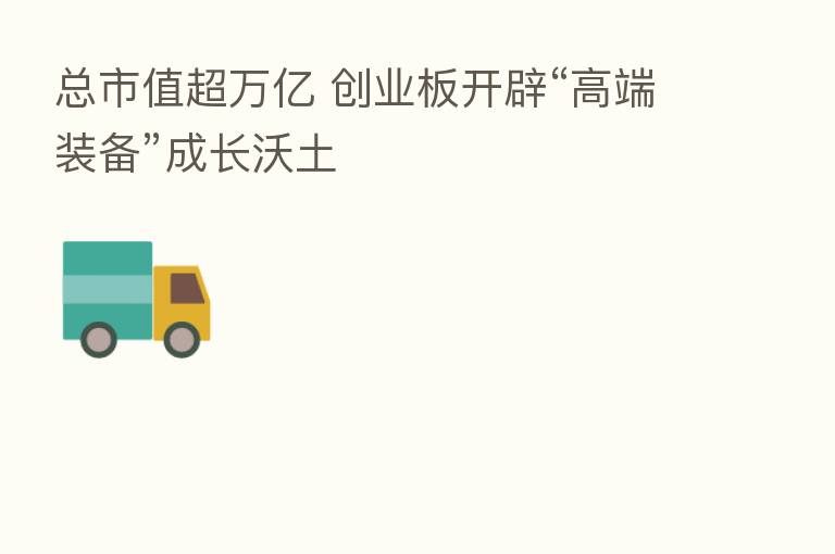 总市值超万亿 创业板开辟“高端装备”成长沃土
