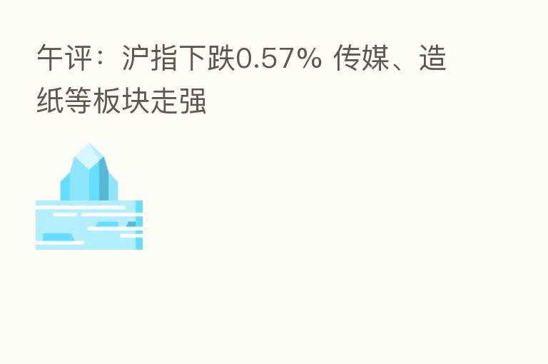 午评:沪指下跌0.57% 传媒、造纸等板块走强