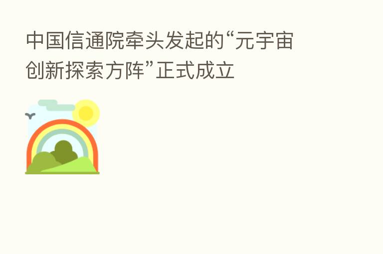 中国信通院牵头发起的“元宇宙创新探索方阵”正式成立