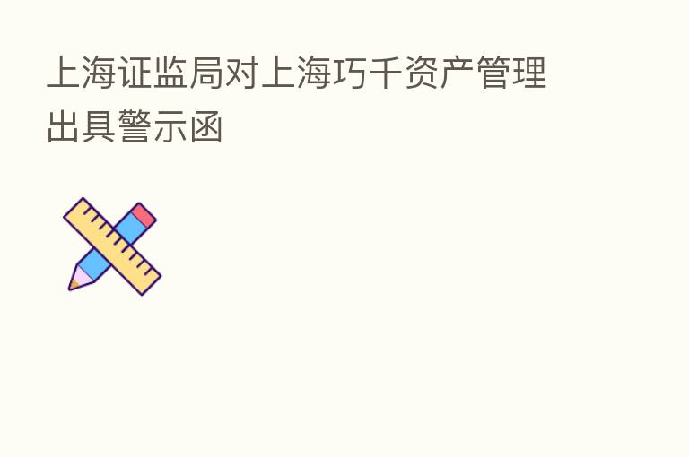 上海证监局对上海巧千资产管理出具警示函