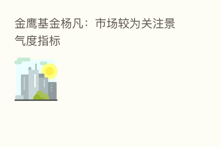 金鹰基金杨凡:市场较为关注景气度指标